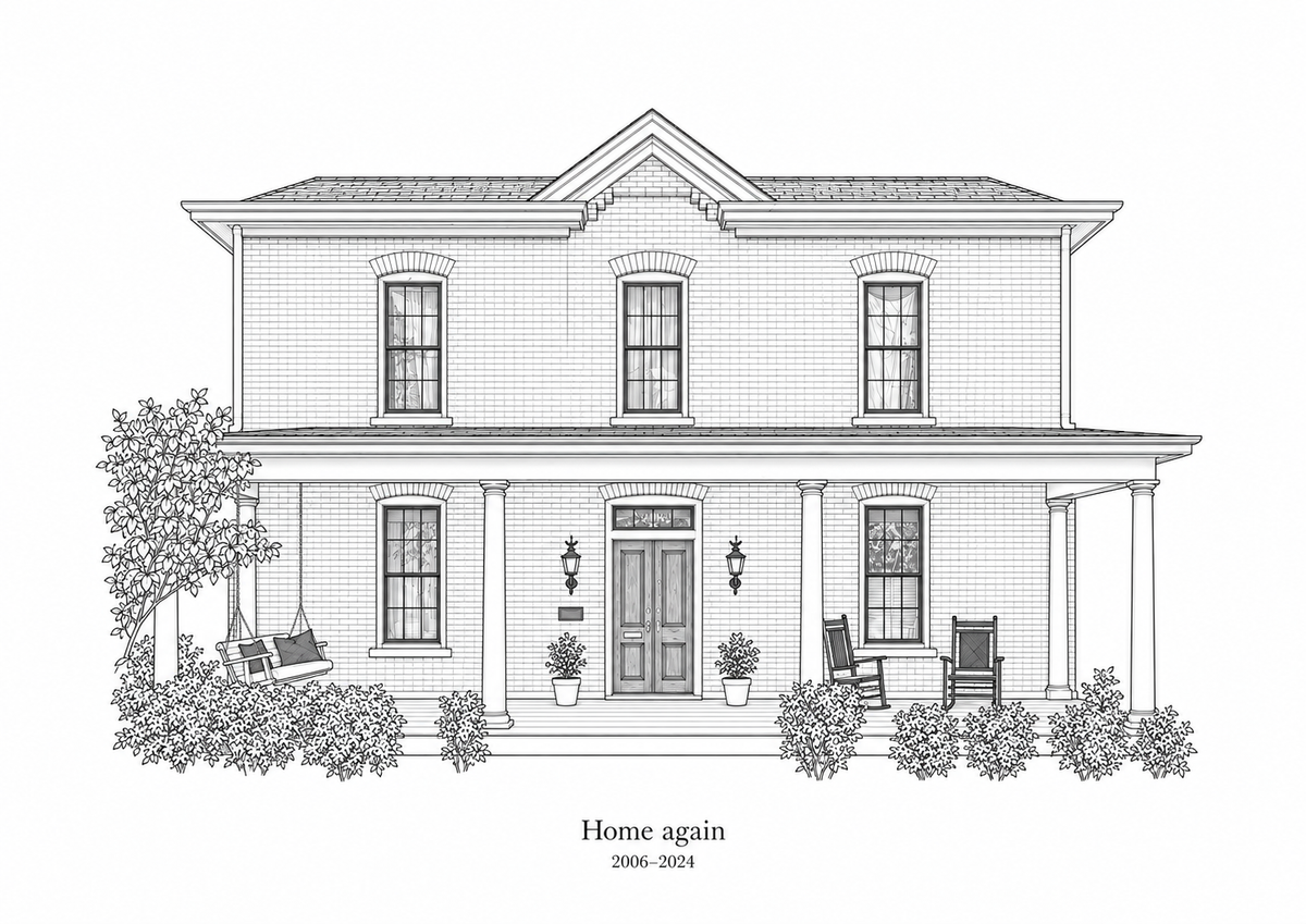 Illustrative Architectural Ink study of a two story brick home with a front porch and sample wording Home again and 2006 to 2024